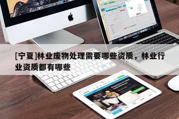 [宁夏]林业废物处理需要哪些资质，林业行业资质都有哪些