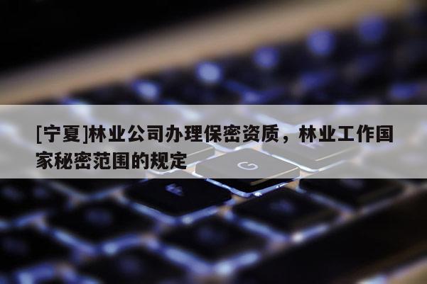 [宁夏]林业公司办理保密资质，林业工作国家秘密范围的规定