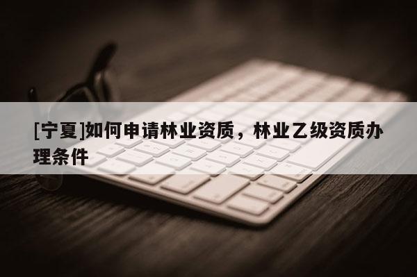 [宁夏]如何申请林业资质，林业乙级资质办理条件