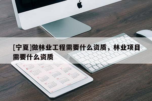 [宁夏]做林业工程需要什么资质，林业项目需要什么资质