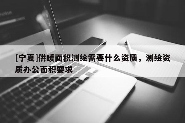 [宁夏]供暖面积测绘需要什么资质，测绘资质办公面积要求