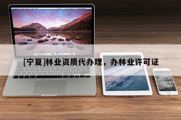 [宁夏]林业资质代办理，办林业许可证