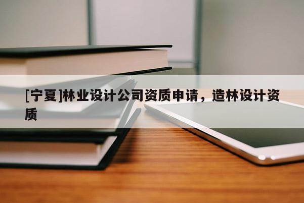 [宁夏]林业设计公司资质申请，造林设计资质