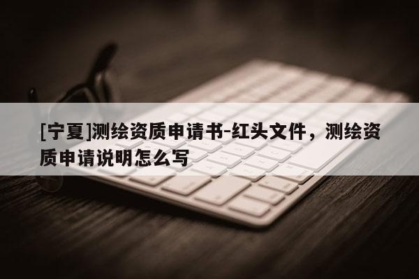 [宁夏]测绘资质申请书-红头文件，测绘资质申请说明怎么写