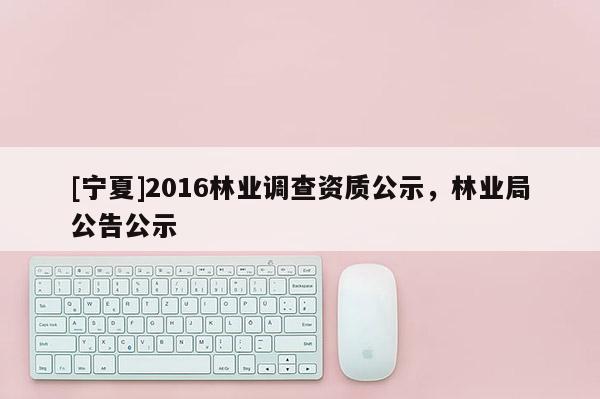 [宁夏]2016林业调查资质公示，林业局公告公示