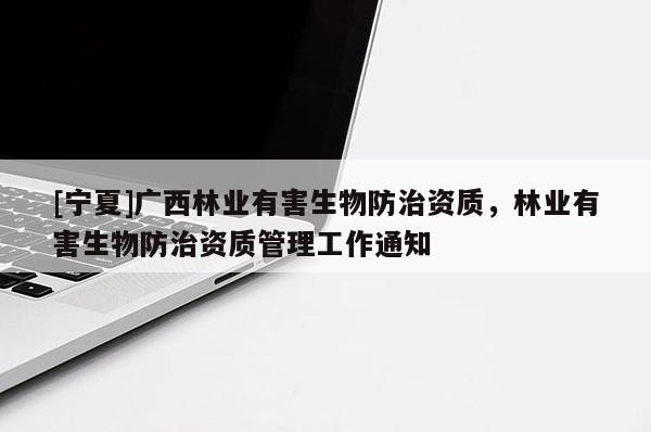 [宁夏]广西林业有害生物防治资质，林业有害生物防治资质管理工作通知
