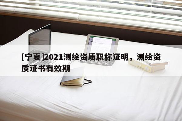 [宁夏]2021测绘资质职称证明，测绘资质证书有效期