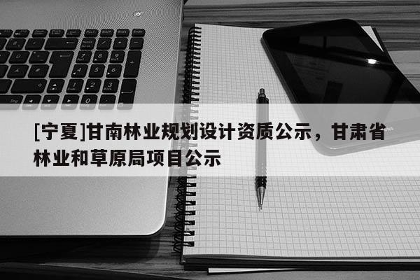 [宁夏]甘南林业规划设计资质公示，甘肃省林业和草原局项目公示