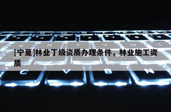 [宁夏]林业丁级资质办理条件，林业施工资质