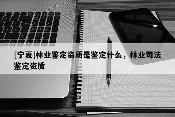 [宁夏]林业鉴定资质是鉴定什么，林业司法鉴定资质