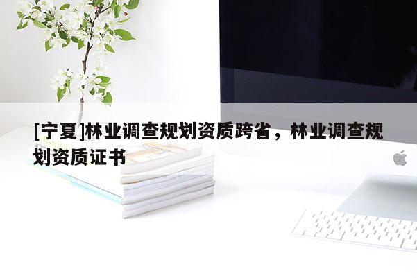 [宁夏]林业调查规划资质跨省，林业调查规划资质证书