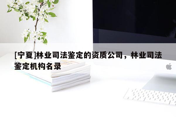 [宁夏]林业司法鉴定的资质公司，林业司法鉴定机构名录