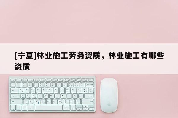 [宁夏]林业施工劳务资质，林业施工有哪些资质