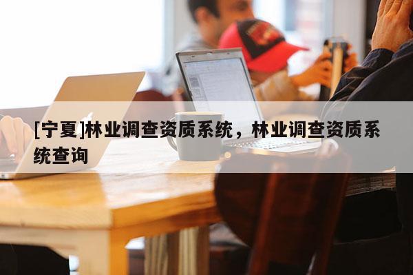 [宁夏]林业调查资质系统，林业调查资质系统查询
