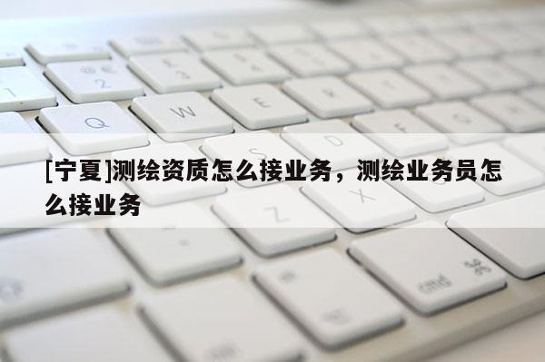 [宁夏]测绘资质怎么接业务，测绘业务员怎么接业务