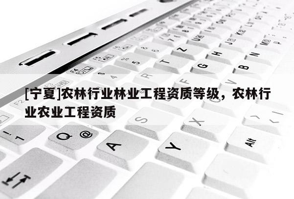 [宁夏]农林行业林业工程资质等级，农林行业农业工程资质
