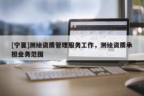 [宁夏]测绘资质管理服务工作，测绘资质承担业务范围