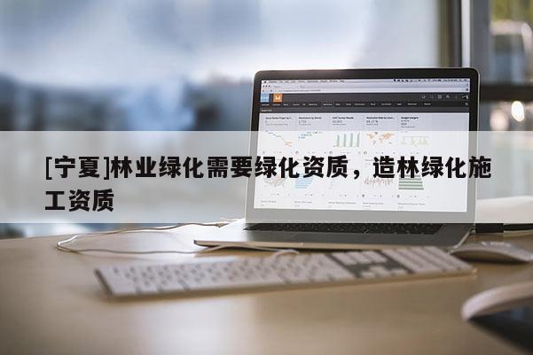 [宁夏]林业绿化需要绿化资质，造林绿化施工资质