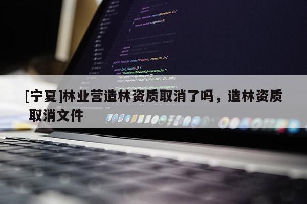 [宁夏]林业营造林资质取消了吗，造林资质 取消文件