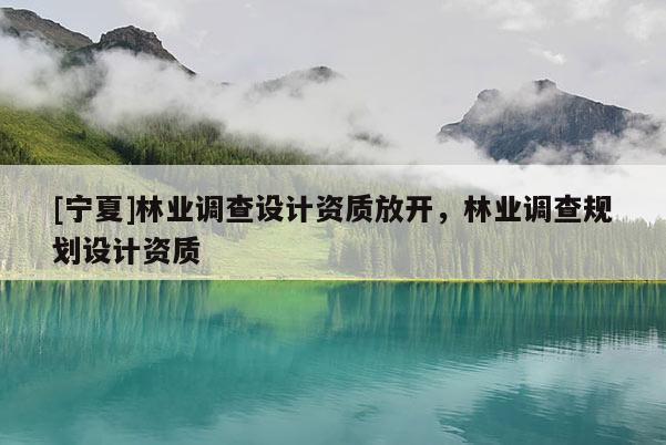 [宁夏]林业调查设计资质放开，林业调查规划设计资质