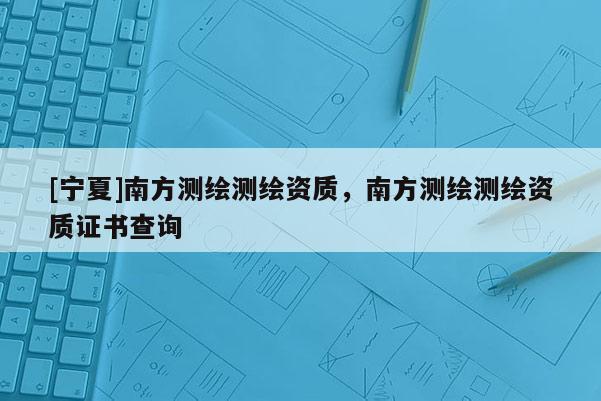 [宁夏]南方测绘测绘资质，南方测绘测绘资质证书查询