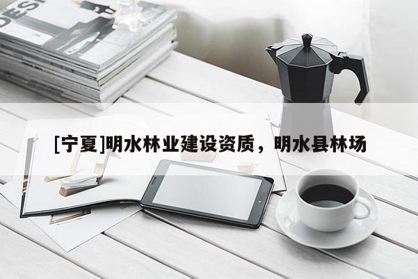 [宁夏]明水林业建设资质，明水县林场