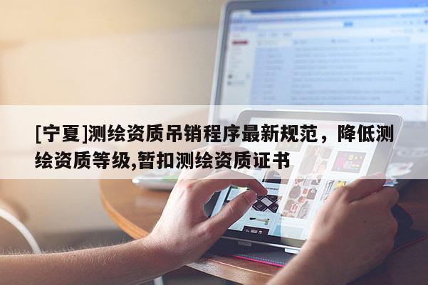 [宁夏]测绘资质吊销程序最新规范，降低测绘资质等级,暂扣测绘资质证书