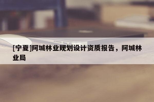 [宁夏]阿城林业规划设计资质报告，阿城林业局