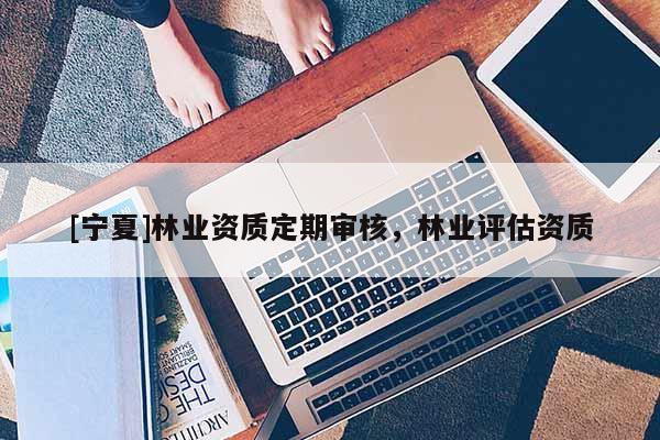 [宁夏]林业资质定期审核，林业评估资质
