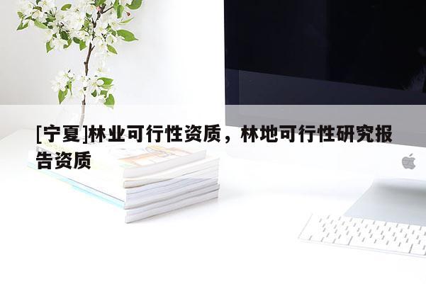 [宁夏]林业可行性资质，林地可行性研究报告资质