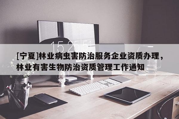 [宁夏]林业病虫害防治服务企业资质办理，林业有害生物防治资质管理工作通知