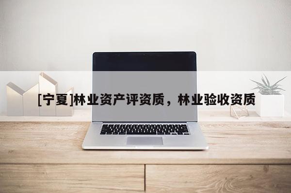 [宁夏]林业资产评资质，林业验收资质