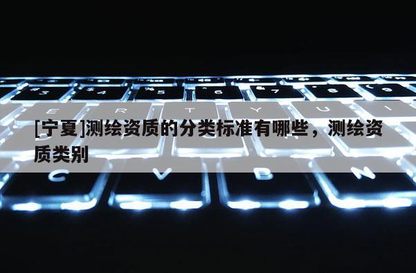 [宁夏]测绘资质的分类标准有哪些，测绘资质类别