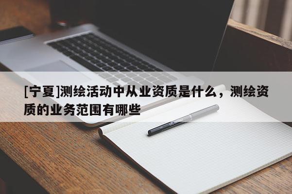 [宁夏]测绘活动中从业资质是什么，测绘资质的业务范围有哪些