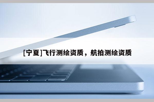 [宁夏]飞行测绘资质，航拍测绘资质