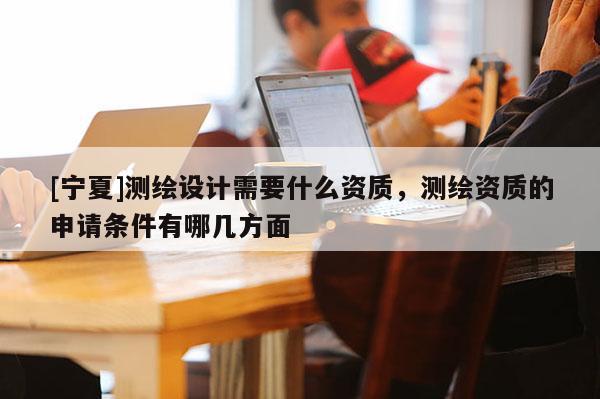 [宁夏]测绘设计需要什么资质，测绘资质的申请条件有哪几方面