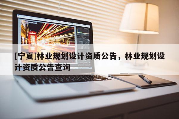 [宁夏]林业规划设计资质公告，林业规划设计资质公告查询