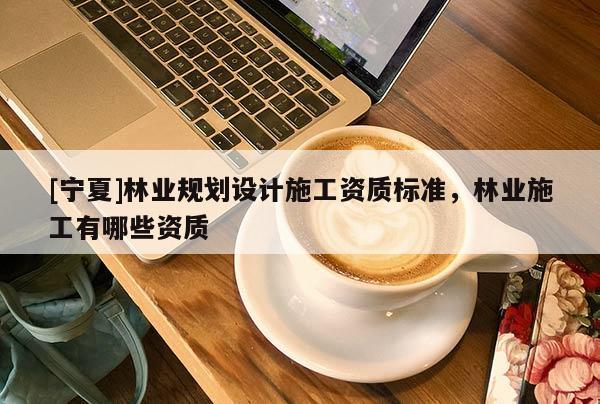 [宁夏]林业规划设计施工资质标准，林业施工有哪些资质