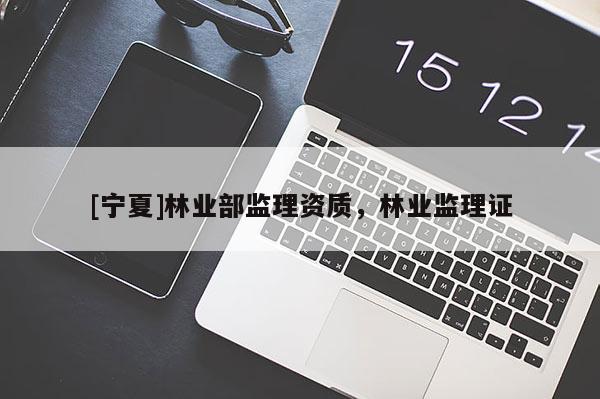 [宁夏]林业部监理资质，林业监理证