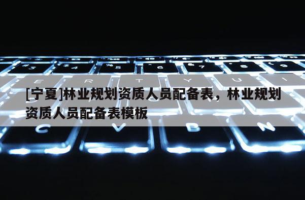 [宁夏]林业规划资质人员配备表，林业规划资质人员配备表模板