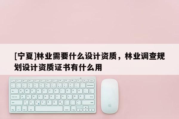 [宁夏]林业需要什么设计资质，林业调查规划设计资质证书有什么用