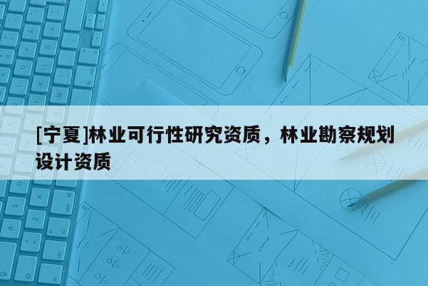 [宁夏]林业可行性研究资质，林业勘察规划设计资质