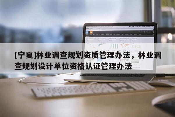 [宁夏]林业调查规划资质管理办法，林业调查规划设计单位资格认证管理办法