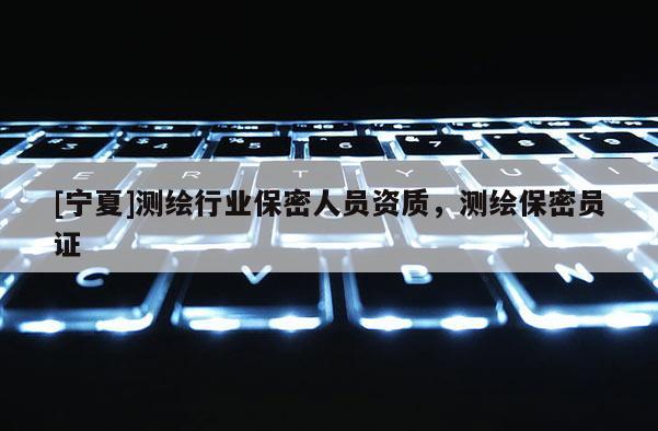 [宁夏]测绘行业保密人员资质，测绘保密员证