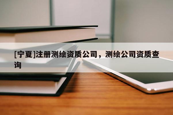 [宁夏]注册测绘资质公司，测绘公司资质查询