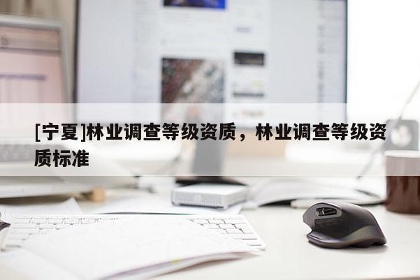 [宁夏]林业调查等级资质，林业调查等级资质标准