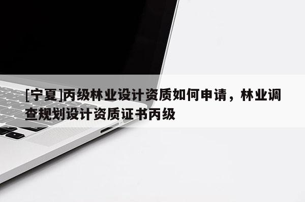 [宁夏]丙级林业设计资质如何申请，林业调查规划设计资质证书丙级