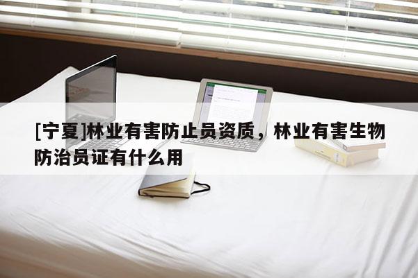 [宁夏]林业有害防止员资质，林业有害生物防治员证有什么用