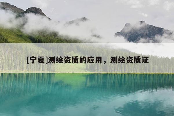 [宁夏]测绘资质的应用，测绘资质证