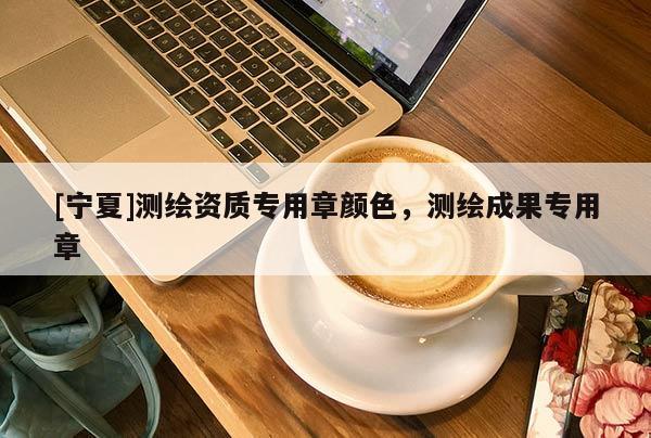 [宁夏]测绘资质专用章颜色，测绘成果专用章